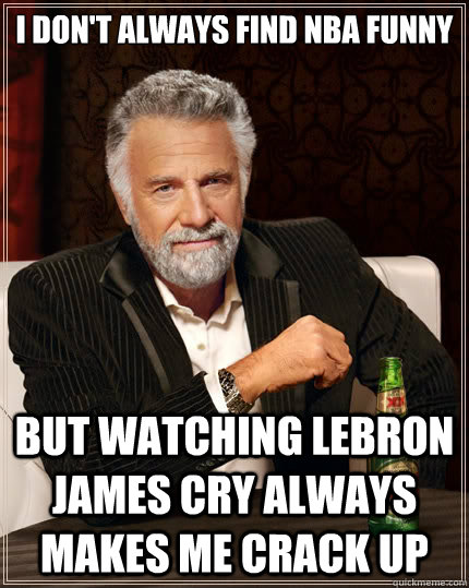 I don't always find NBA funny But watching LeBron James cry always makes me crack up - I don't always find NBA funny But watching LeBron James cry always makes me crack up  The Most Interesting Man In The World