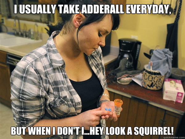 I usually take adderall everyday,  But when I don't I...hey look a squirrel!  Adderall