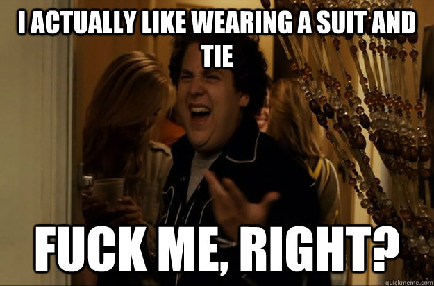 I actually like wearing a suit and tie Fuck Me, Right? - I actually like wearing a suit and tie Fuck Me, Right?  Fuck Me, Right