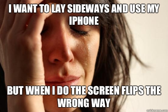 I want to lay sideways and use my iPhone But when I do the screen flips the wrong way  First World Problems