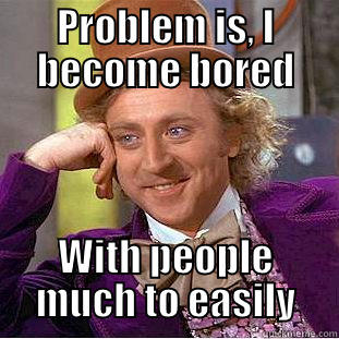 PROBLEM IS, I BECOME BORED WITH PEOPLE MUCH TO EASILY Condescending Wonka