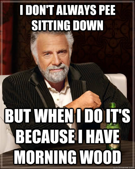 I don't always pee sitting down but when I do it's because I have morning wood  The Most Interesting Man In The World