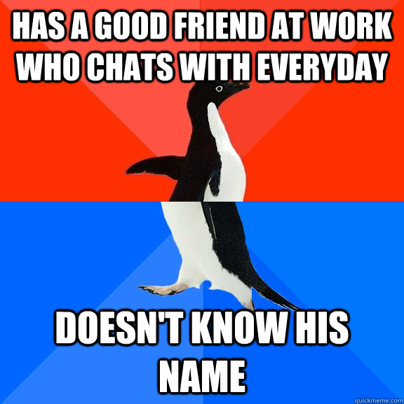 Has a good friend at work who chats with everyday Doesn't know his name  Socially Awesome Awkward Penguin
