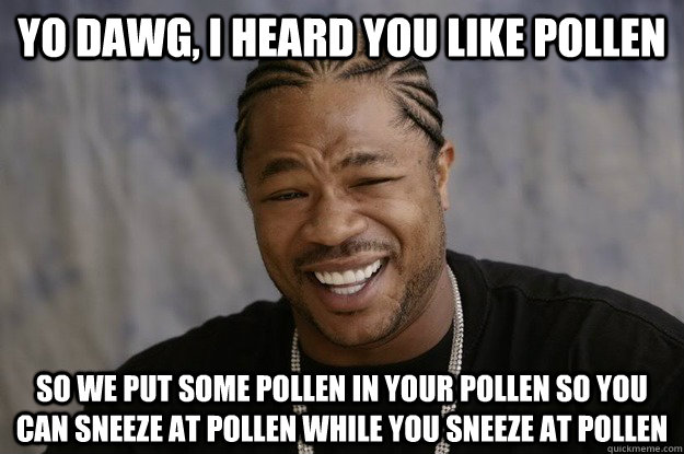 Yo Dawg, I heard you like pollen so we put some pollen in your pollen so you can sneeze at pollen while you sneeze at pollen  