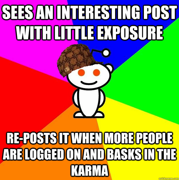 Sees an interesting post with little exposure Re-posts it when more people are logged on and basks in the karma  Scumbag Redditor