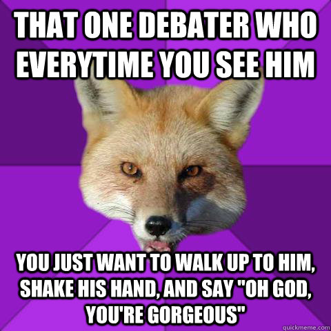 That one debater who Everytime you see him You just want to walk up to him, shake his hand, and say 