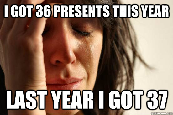 I got 36 presents this year Last year I got 37  First World Problems
