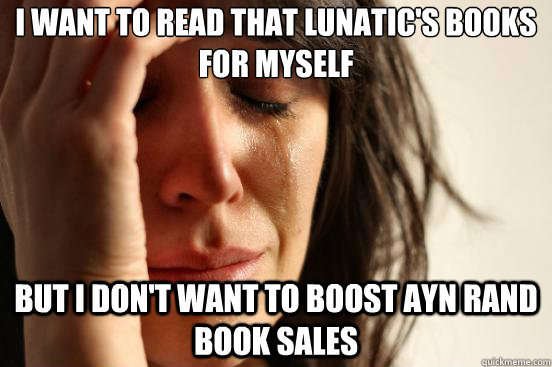 I want to read that lunatic's books for myself but I don't want to boost ayn rand book sales  First World Problems