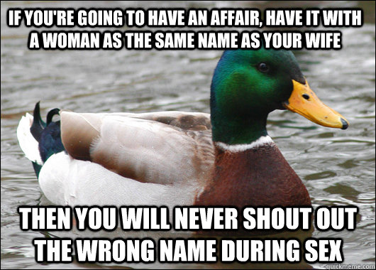 If you're going to have an affair, have it with a woman as the same name as your wife then you will never shout out the wrong name during sex  Actual Advice Mallard
