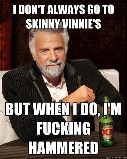 i don't always go to skinny vinnie's but when i do, i'm fucking hammered  The Most Interesting Man In The World