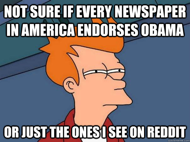 Not sure if every newspaper in america endorses Obama Or just the ones I see on Reddit  Futurama Fry