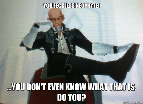 You feckless neophyte! ...you don't even know what that is, do you? - You feckless neophyte! ...you don't even know what that is, do you?  Condescending Master Xehanort