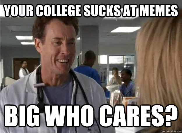 your college sucks at memes Big Who Cares?  Big Who Cares