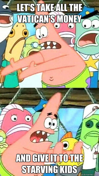 Let's take all the Vatican's money And give it to the starving kids  Push it somewhere else Patrick