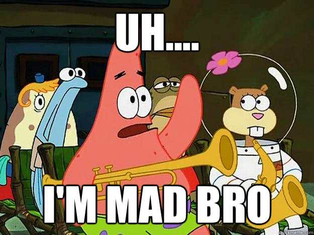 uh.... I'm mad bro - uh.... I'm mad bro  Question Asking Patrick