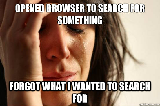 Opened browser to search for something Forgot what i wanted to search for  First World Problems