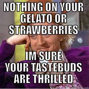 NOTHING ON YOUR GELATO OR STRAWBERRIES IM SURE YOUR TASTEBUDS ARE THRILLED Condescending Wonka