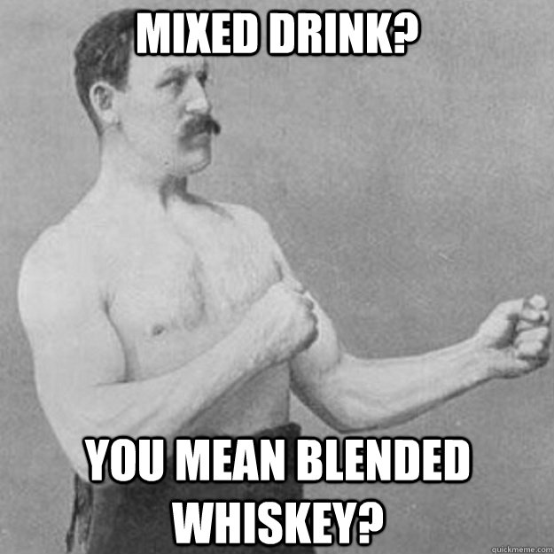 Mixed drink? You mean blended whiskey?  overly manly man