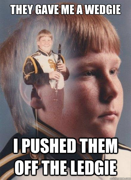 They gave me a wedgie I pushed them off the ledgie  PTSD Clarinet Boy