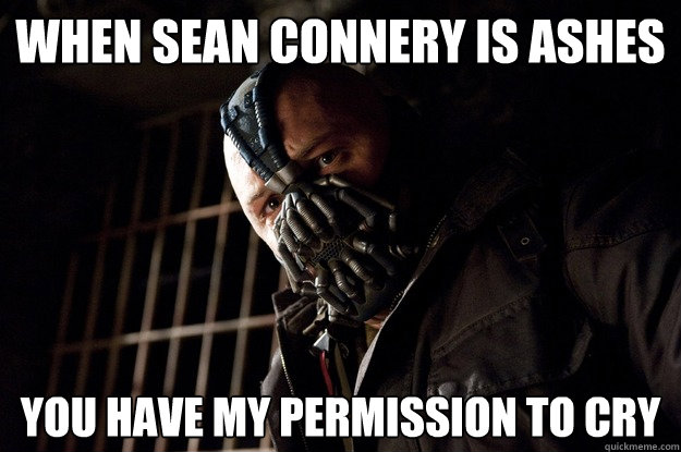 When Sean Connery is ashes you have my permission to cry  Permission Bane