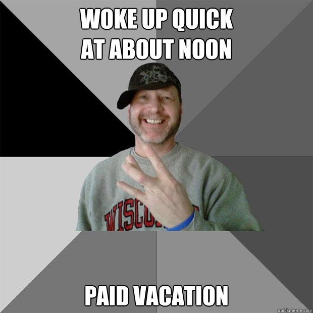 woke up quick 
at about noon paid vacation - woke up quick 
at about noon paid vacation  Hood Dad