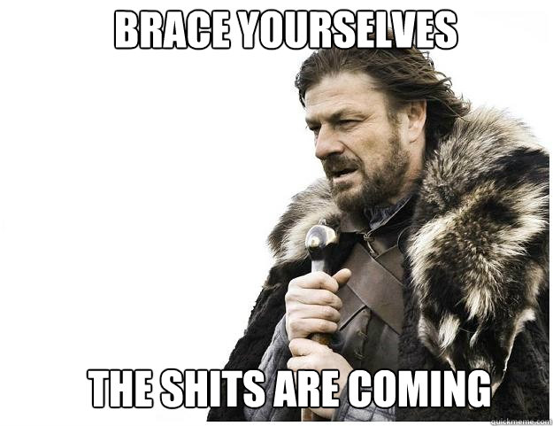 Brace yourselves The shits are coming  Imminent Ned