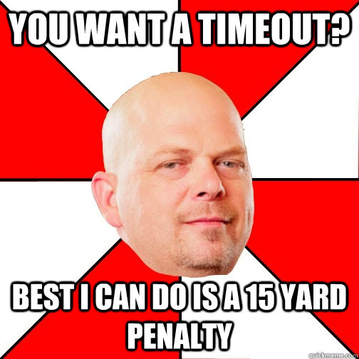 You want a timeout? Best I can do is a 15 yard penalty  Pawn Star