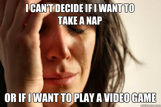 I can't decide if I want to 
take a nap or if I want to play a video game
  First World Problems