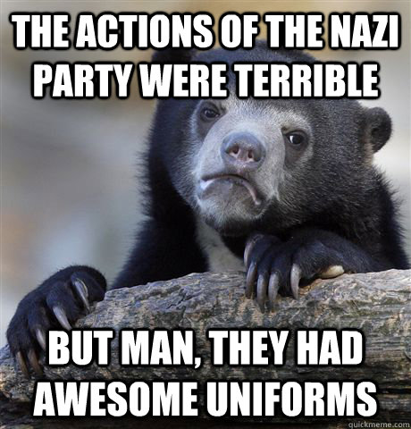 The actions of the Nazi Party were terrible But man, they had awesome uniforms  Confession Bear