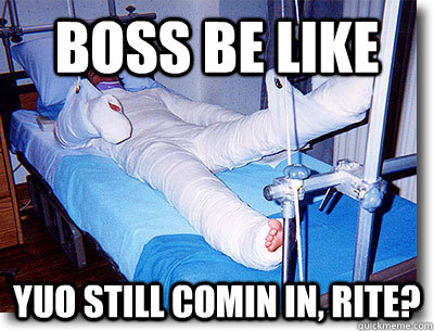 Boss be like Yuo still comin in, rite? - Boss be like Yuo still comin in, rite?  Full body cast