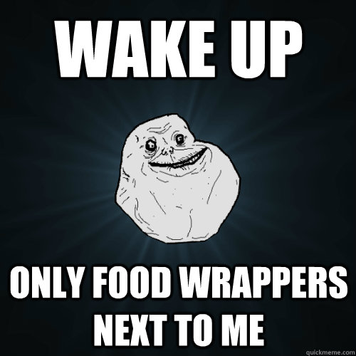 WAKE UP  ONLY FOOD WRAPPERS NEXT TO ME  Forever Alone