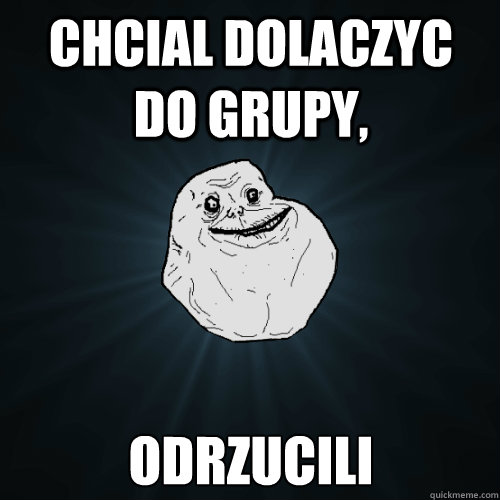 Chcial dolaczyc do grupy, odrzucili  Forever Alone