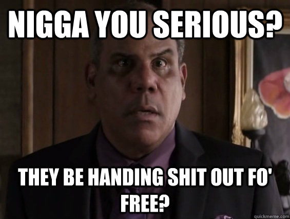 Nigga you serious? They be handing shit out fo' free?  Astonished Black Man