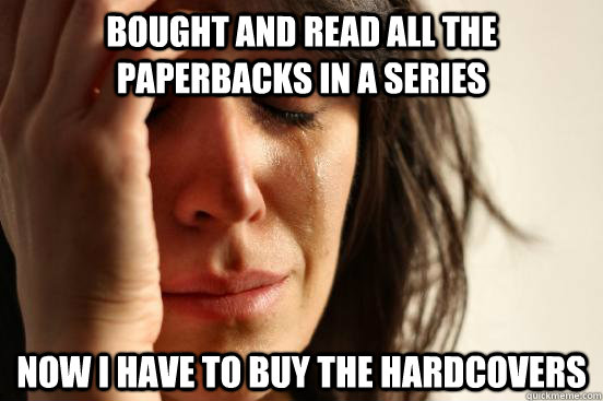 BOUGHT AND READ ALL THE PAPERBACKS IN A SERIES NOW I HAVE TO BUY THE HARDCOVERS  First World Problems