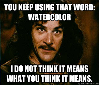 You keep using that word:
watercolor I do not think it means what you think it means.  hipsterinigo