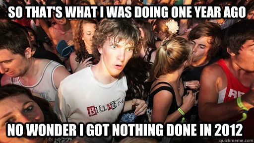 So that's what I was doing one year ago no wonder i got nothing done in 2012  Sudden Clarity Clarence