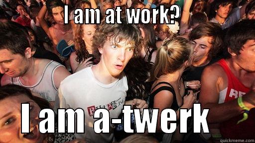               I AM AT WORK?                     I AM A-TWERK       Sudden Clarity Clarence