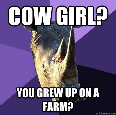 Cow girl? You grew up on a farm?  Sexually Oblivious Rhino