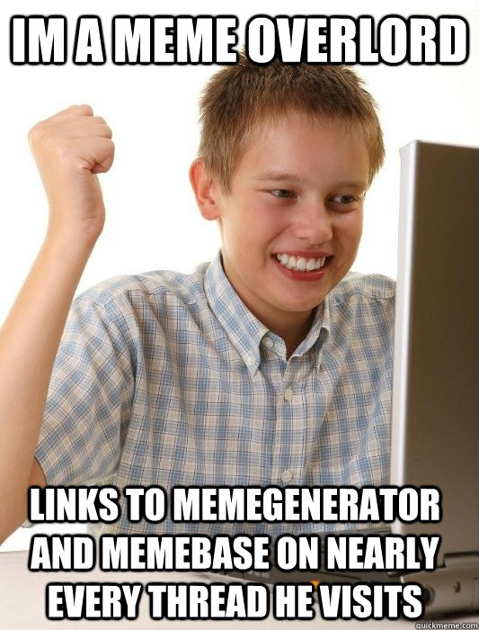 IM A MEME OVERLORD Links to memegenerator and memebase on nearly every thread he visits  First Day on the Internet Kid