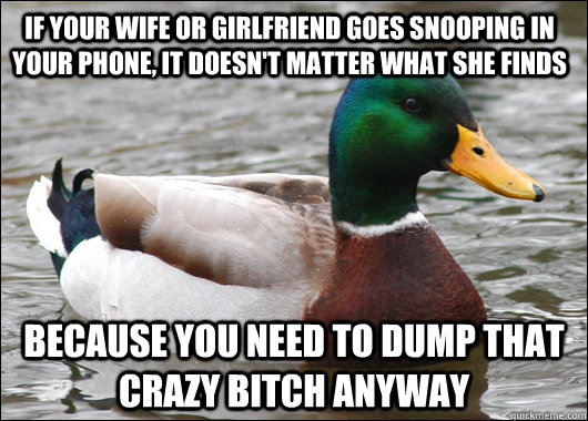 if your wife or girlfriend goes snooping in your phone, it doesn't matter what she finds because you need to dump that crazy bitch anyway  Actual Advice Mallard