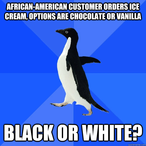 African-American customer orders ice cream, options are Chocolate or Vanilla Black or white?  Socially Awkward Penguin