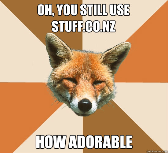 Oh, you still use 
stuff.co.nz
 How adorable  Condescending Fox