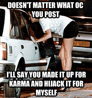 Doesn't matter what OC you post I'll say you made it up for karma and hijack it for myself  Karma Whore