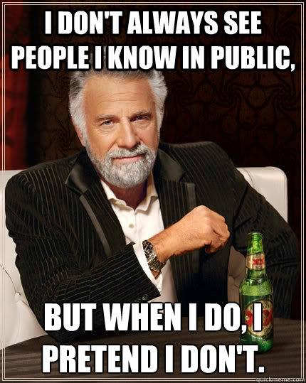 I don't always see people I know in public, But when I do, I pretend I don't. - I don't always see people I know in public, But when I do, I pretend I don't.  The Most Interesting Man In The World