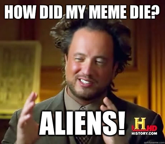 How did my meme die? ALIENS!  Ancient Aliens