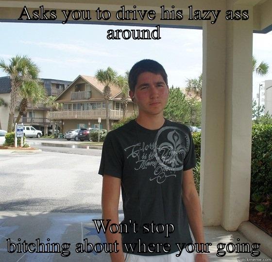 ASKS YOU TO DRIVE HIS LAZY ASS AROUND WON'T STOP BITCHING ABOUT WHERE YOUR GOING Misc