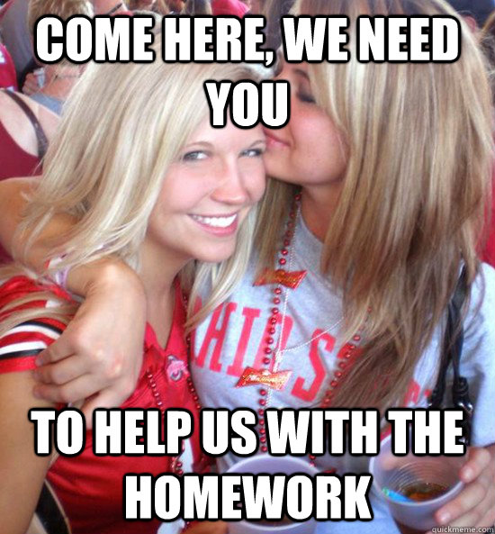 Come here, We need you To help us with the homework  
