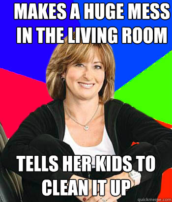 Makes a huge mess in the living room Tells her kids to clean it up   Sheltering Suburban Mom