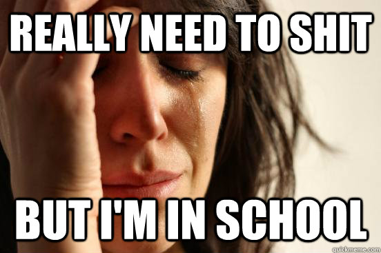 Really need to shit but i'm in school  First World Problems