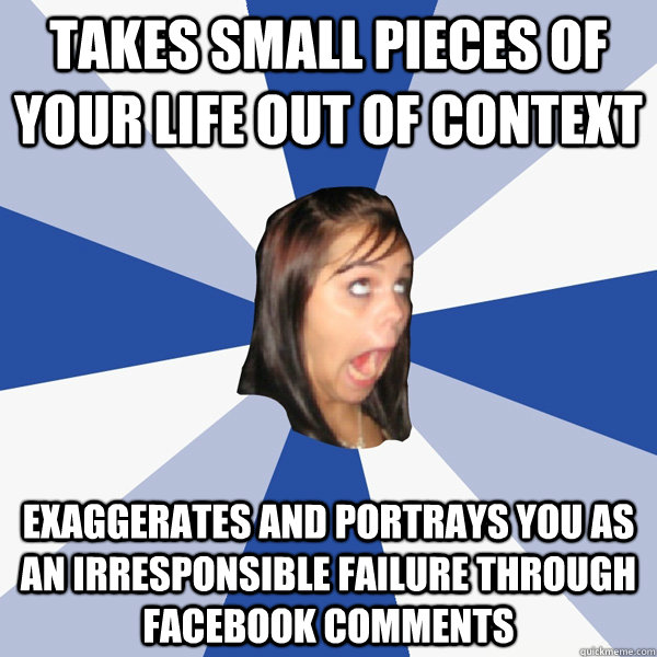 Takes small pieces of your life out of context Exaggerates and portrays you as an irresponsible failure through facebook comments  Annoying Facebook Girl